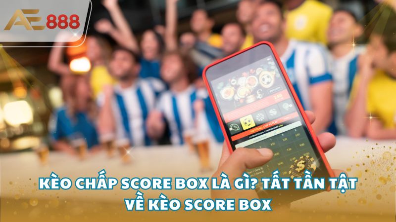 keo chap score box 1 - Kèo chấp score box là gì? Tất tần tật về kèo score box